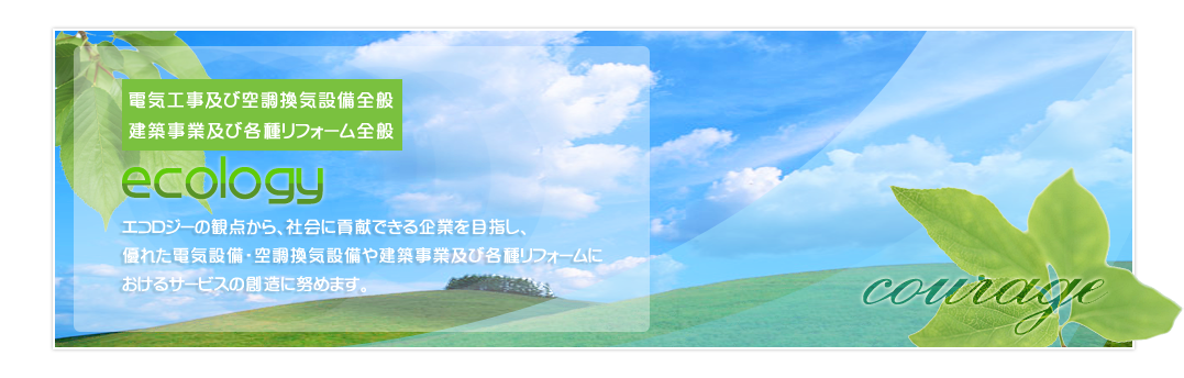 電気工事及び空調換気設備全般　エコロジーの観点から、社会に貢献できる企業を目指し、優れた電気設備と空調換気設備におけるサービスの創造に努めます。